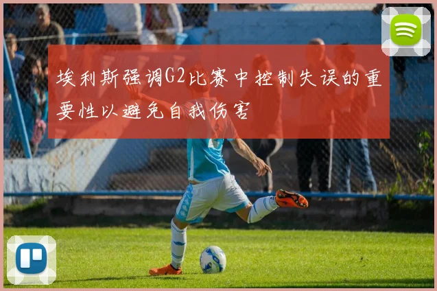 埃利斯强调G2比赛中控制失误的重要性以避免自我伤害
