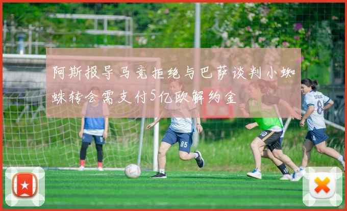 阿斯报导马竞拒绝与巴萨谈判小蜘蛛转会需支付5亿欧解约金