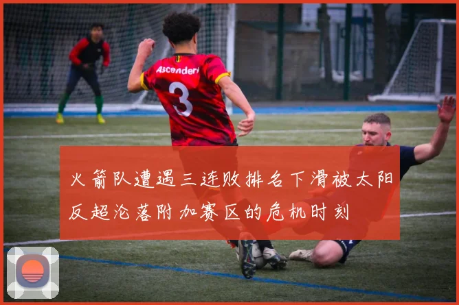火箭队遭遇三连败排名下滑被太阳反超沦落附加赛区的危机时刻