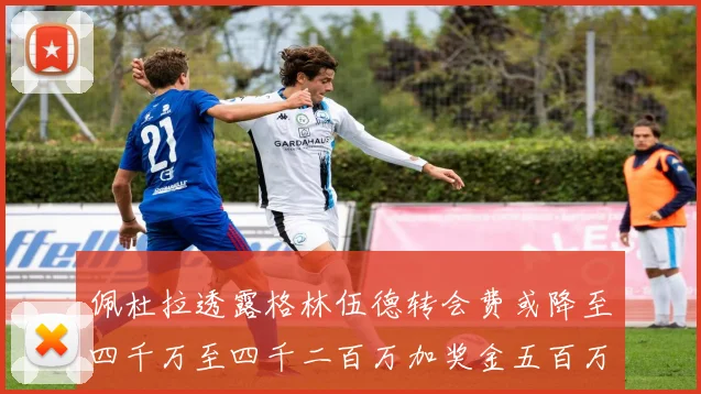 佩杜拉透露格林伍德转会费或降至四千万至四千二百万加奖金五百万至六百万