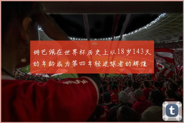 姆巴佩在世界杯历史上以18岁143天的年龄成为第四年轻进球者的辉煌时刻