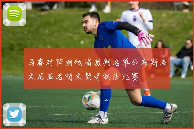 马赛对阵利物浦裁判名单公布斯洛文尼亚名哨文契奇执法比赛
