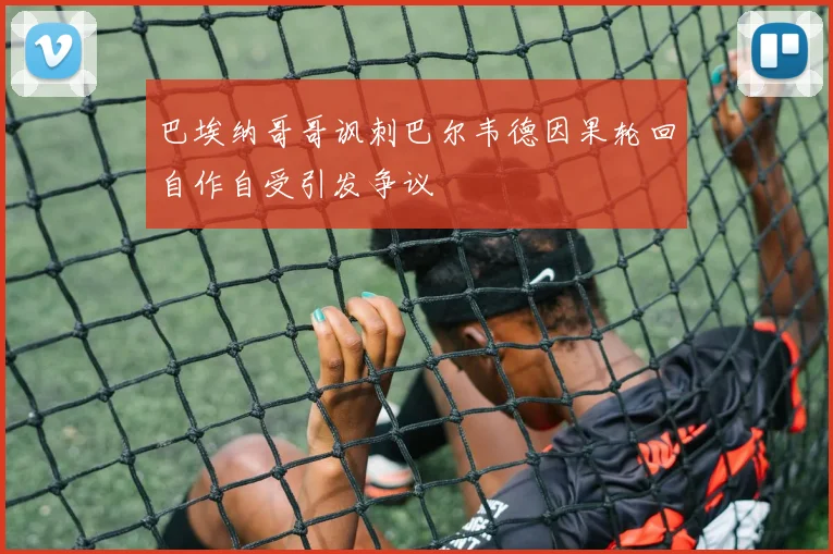 巴埃纳哥哥讽刺巴尔韦德因果轮回自作自受引发争议