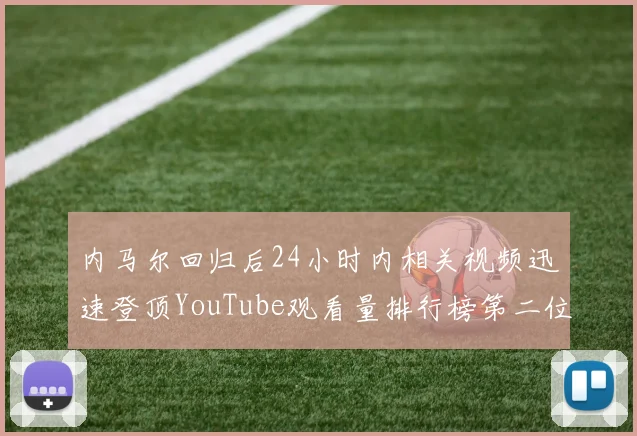 内马尔回归后24小时内相关视频迅速登顶YouTube观看量排行榜第二位