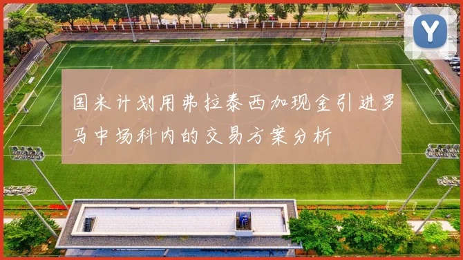国米计划用弗拉泰西加现金引进罗马中场科内的交易方案分析