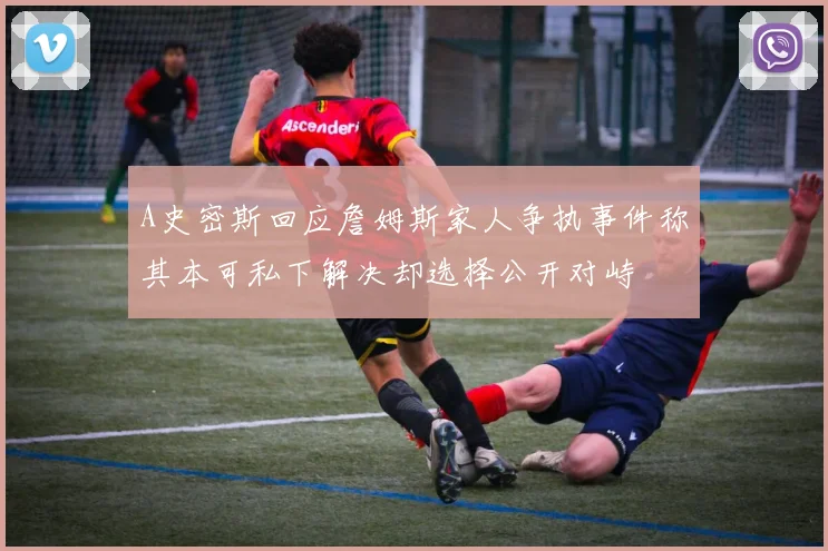 A史密斯回应詹姆斯家人争执事件称其本可私下解决却选择公开对峙