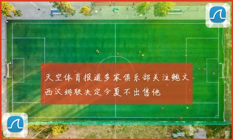 天空体育报道多家俱乐部关注鲍文西汉姆联决定今夏不出售他