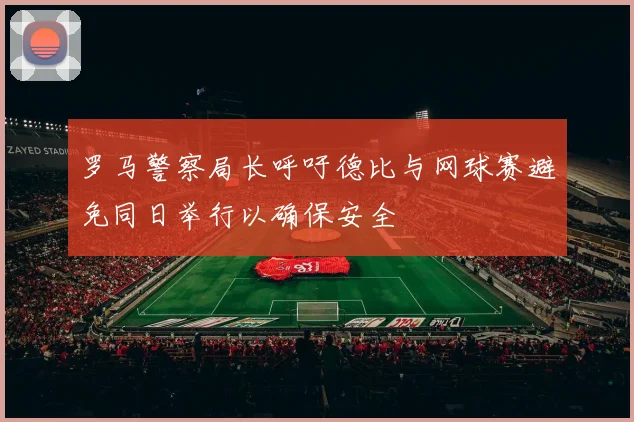 罗马警察局长呼吁德比与网球赛避免同日举行以确保安全
