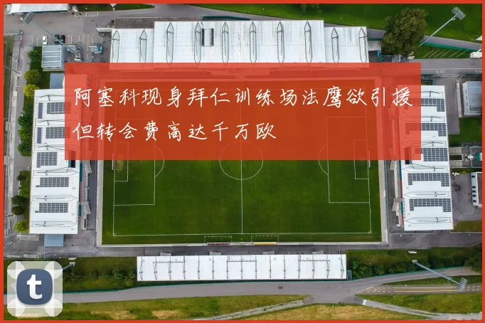 阿塞科现身拜仁训练场法鹰欲引援但转会费高达千万欧