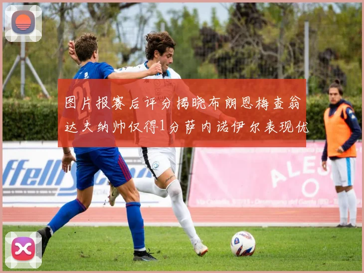 图片报赛后评分揭晓布朗恩梅查翁达夫纳帅仅得1分萨内诺伊尔表现优异获3分