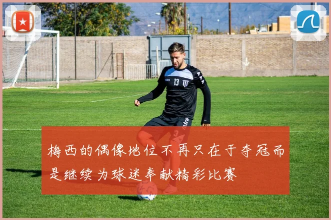 梅西的偶像地位不再只在于夺冠而是继续为球迷奉献精彩比赛