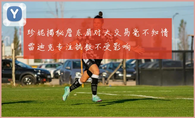 珍妮揭秘詹东眉对大交易毫不知情雷迪克专注执教不受影响