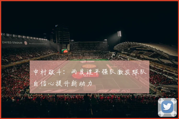 中村敬斗：两度追平强队激发球队自信心提升新动力