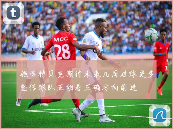 施洛特贝克期待未来几周进球更多坚信球队正朝着正确方向前进