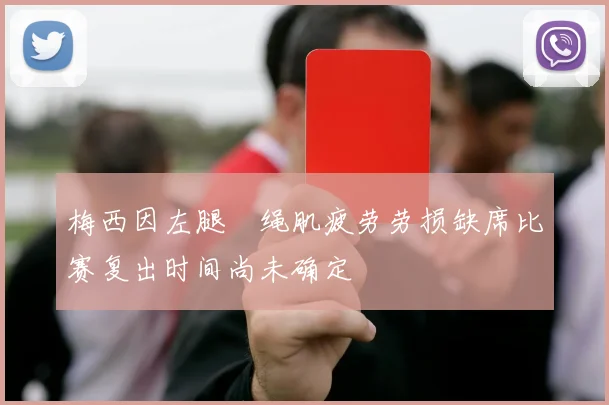 梅西因左腿腘绳肌疲劳劳损缺席比赛复出时间尚未确定
