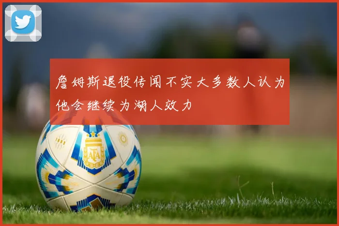 詹姆斯退役传闻不实大多数人认为他会继续为湖人效力