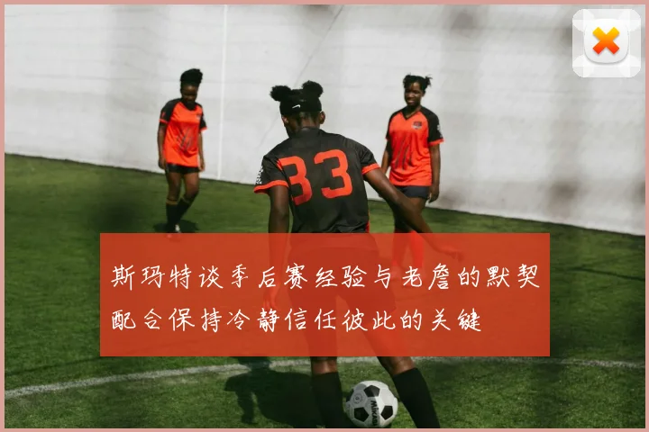 斯玛特谈季后赛经验与老詹的默契配合保持冷静信任彼此的关键