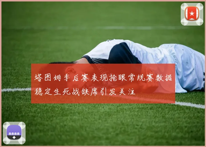 塔图姆季后赛表现抢眼常规赛数据稳定生死战缺席引发关注