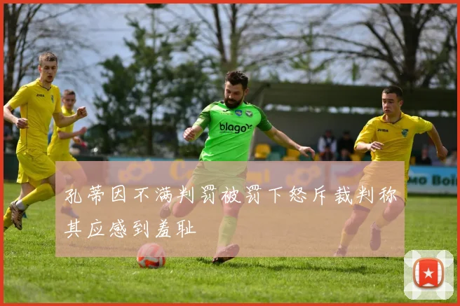 孔蒂因不满判罚被罚下怒斥裁判称其应感到羞耻
