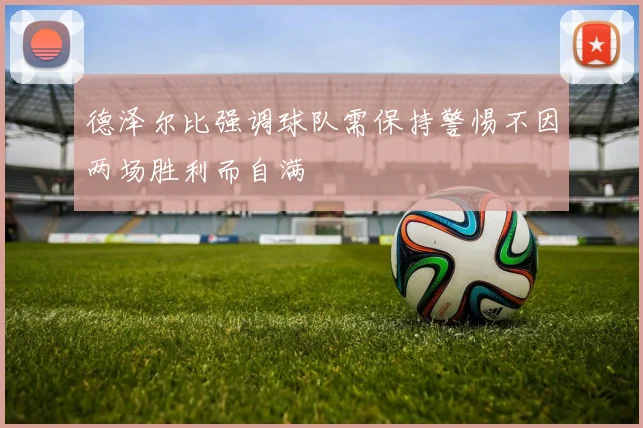 德泽尔比强调球队需保持警惕不因两场胜利而自满