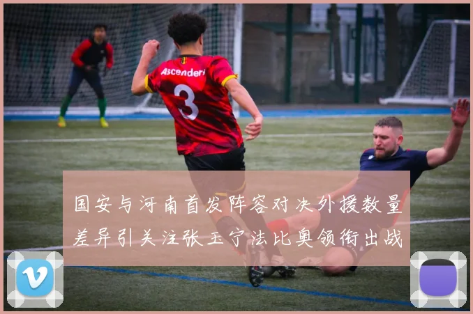 国安与河南首发阵容对决外援数量差异引关注张玉宁法比奥领衔出战