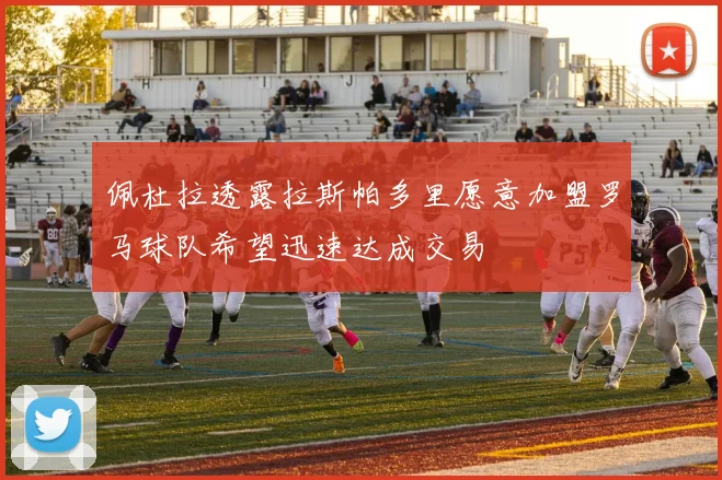 佩杜拉透露拉斯帕多里愿意加盟罗马球队希望迅速达成交易