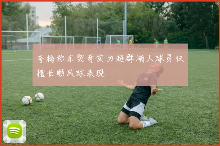 夸梅称东契奇实力超群湖人球员仅擅长顺风球表现