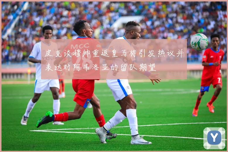 皮克谈穆帅重返皇马将引发热议并表达对阿韦洛亚的留队期望