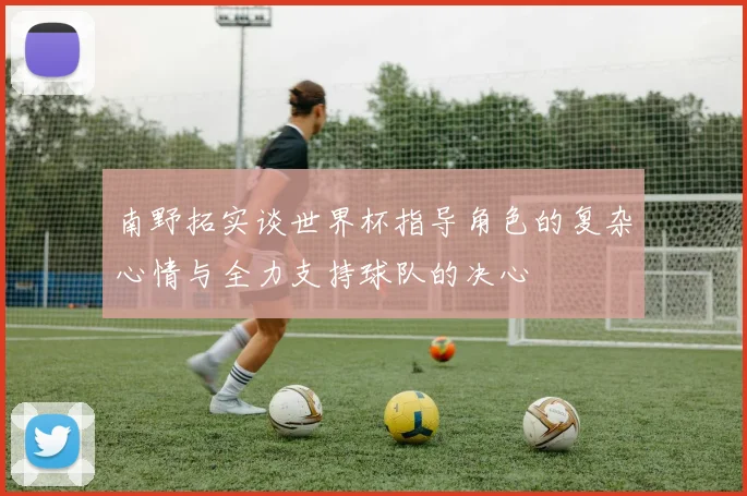 南野拓实谈世界杯指导角色的复杂心情与全力支持球队的决心