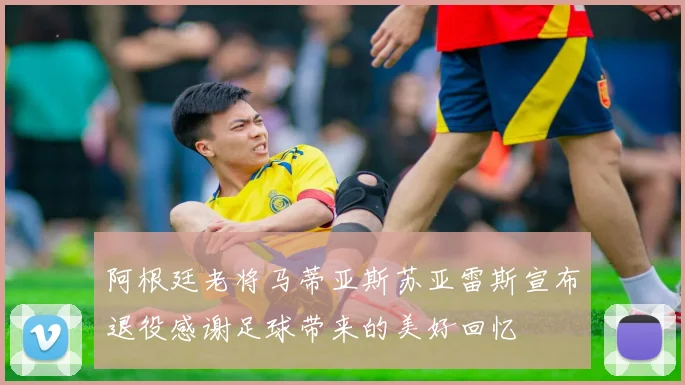 阿根廷老将马蒂亚斯苏亚雷斯宣布退役感谢足球带来的美好回忆